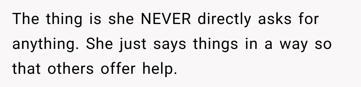 The thing is she NEVER directly asks for anything. She just says things in a way so that others offer help.