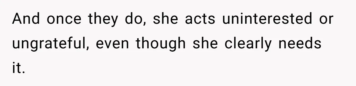 And once they do, she acts uninterested or ungrateful, even though she clearly needs it.
