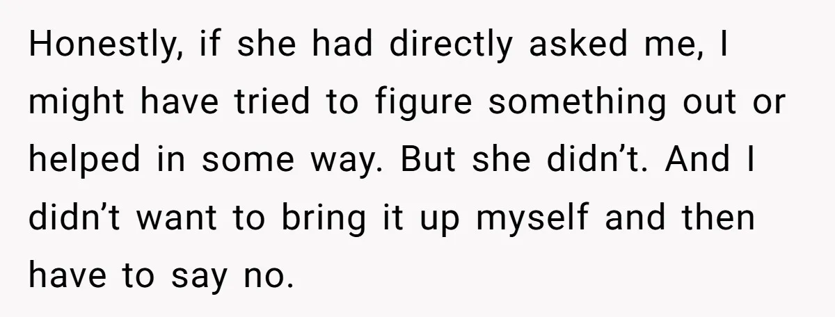Honestly, if she had directly asked me, I might have tried to figure something out or helped in some way. But she didn’t. And I didn’t want to bring it...