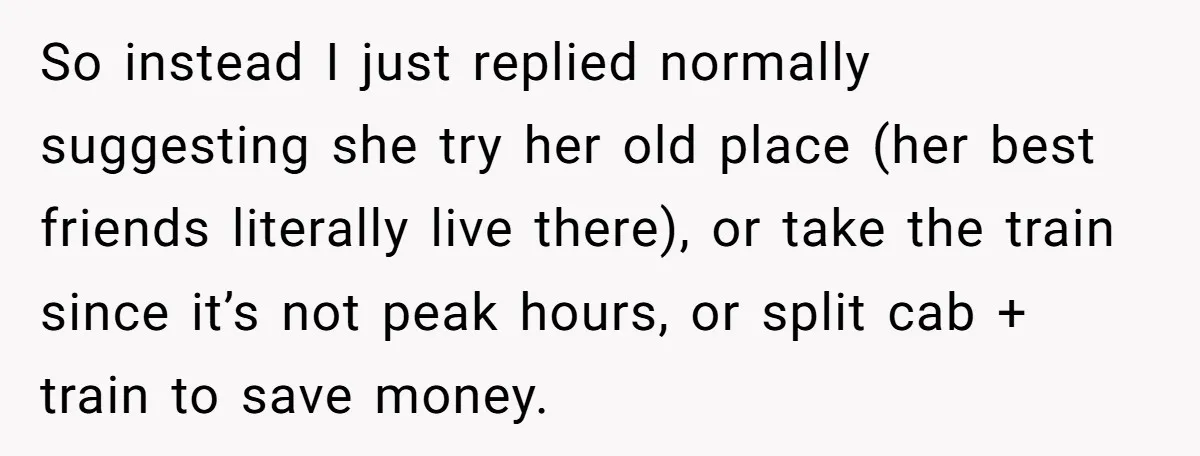 So instead I just replied normally suggesting she try her old place (her best friends literally live there), or take the train since it’s not peak hours, or split cab...