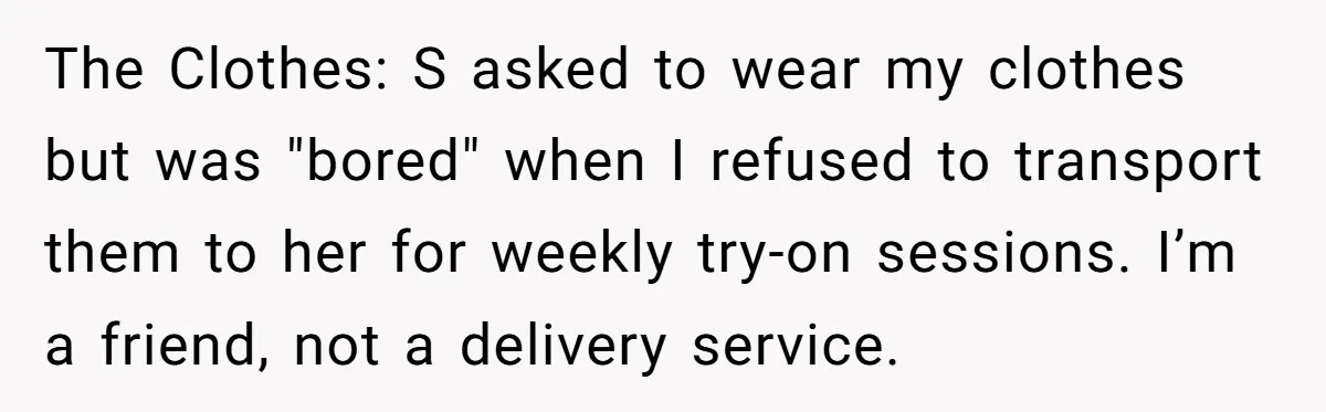 The Clothes: S asked to wear my clothes but was "bored" when I refused to transport them to her for weekly try-on sessions. I’m a friend, not a delivery service.