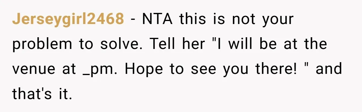 Jerseygirl2468 − NTA this is not your problem to solve. Tell her "I will be at the venue at _pm. Hope to see you there! " and that's it.