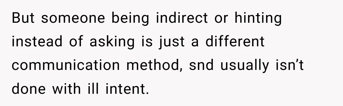 But someone being indirect or hinting instead of asking is just a different communication method, snd usually isn’t done with ill intent.