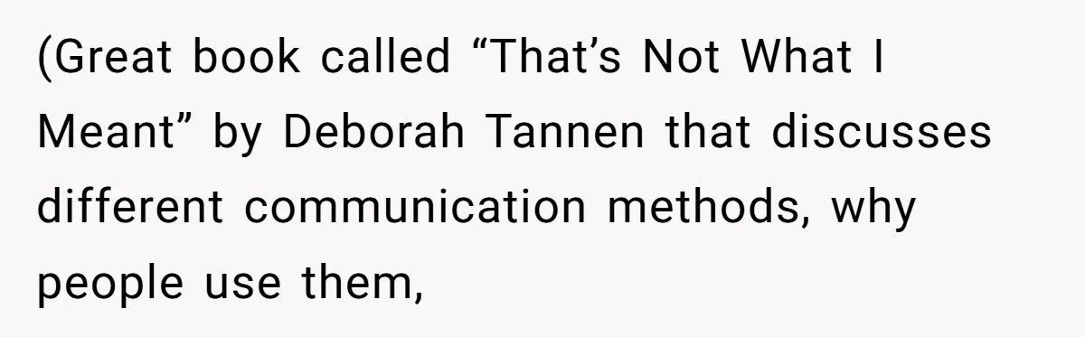 (Great book called “That’s Not What I Meant” by Deborah Tannen that discusses different communication methods, why people use them,