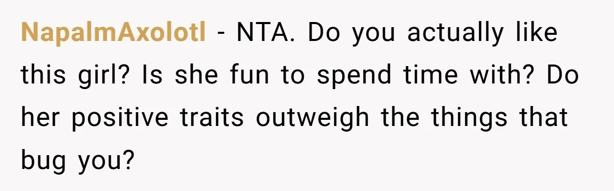 NapalmAxolotl − NTA. Do you actually like this girl? Is she fun to spend time with? Do her positive traits outweigh the things that bug you?