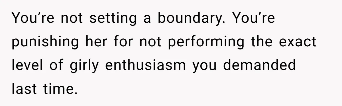You’re not setting a boundary. You’re punishing her for not performing the exact level of girly enthusiasm you demanded last time.