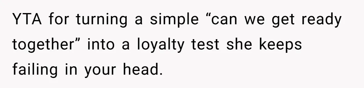 YTA for turning a simple “can we get ready together” into a loyalty test she keeps failing in your head.