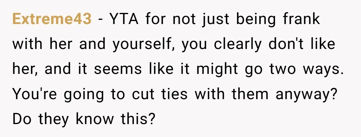 Extreme43 − YTA for not just being frank with her and yourself, you clearly don't like her, and it seems like it might go two ways. You're going to cut...