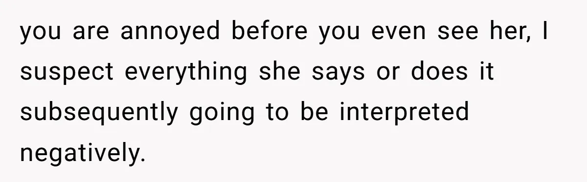 you are annoyed before you even see her, I suspect everything she says or does it subsequently going to be interpreted negatively.