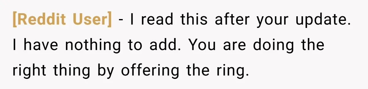 [Reddit User] − I read this after your update. I have nothing to add. You are doing the right thing by offering the ring.