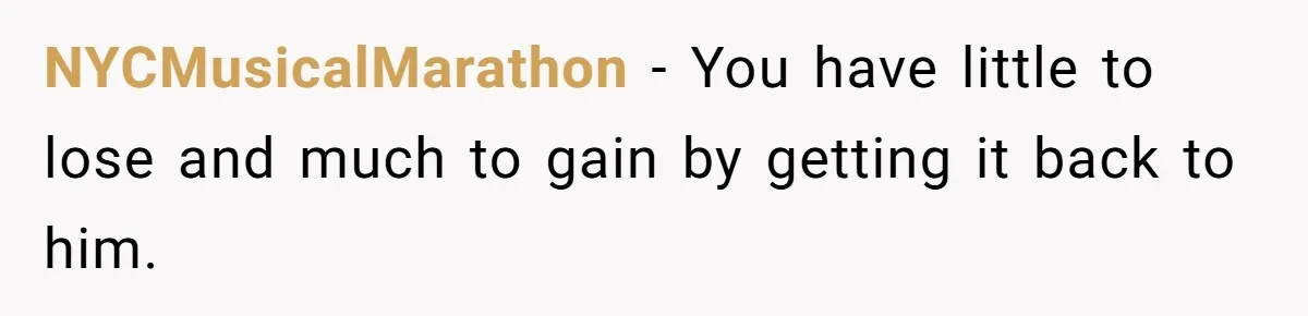 NYCMusicalMarathon − You have little to lose and much to gain by getting it back to him.