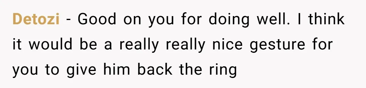 Detozi − Good on you for doing well. I think it would be a really really nice gesture for you to give him back the ring