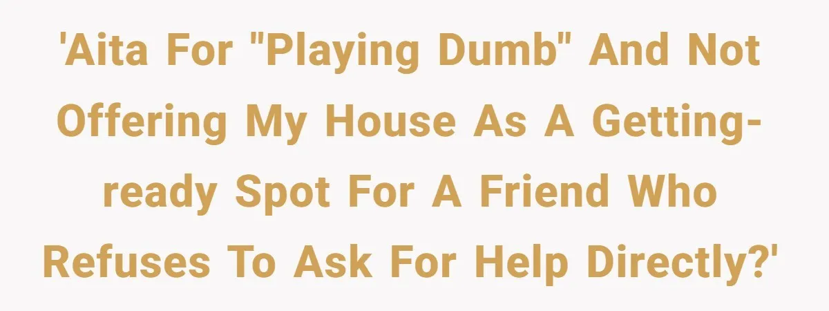'AITA for "playing dumb" and not offering my house as a getting-ready spot for a friend who refuses to ask for help directly?'