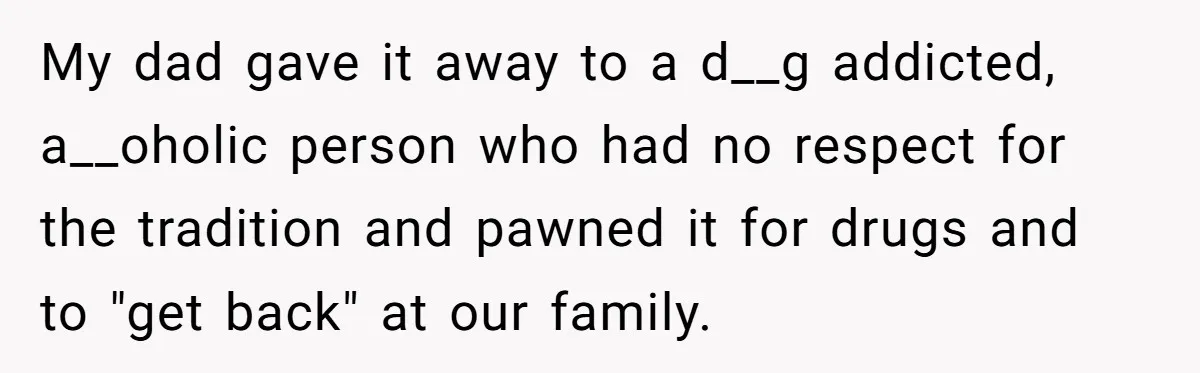 My dad gave it away to a d__g addicted, a__oholic person who had no respect for the tradition and pawned it for drugs and to "get back" at our family.