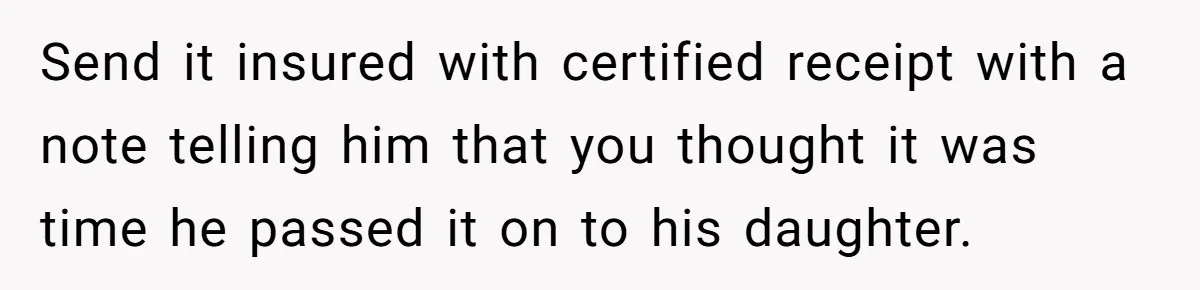 Send it insured with certified receipt with a note telling him that you thought it was time he passed it on to his daughter.