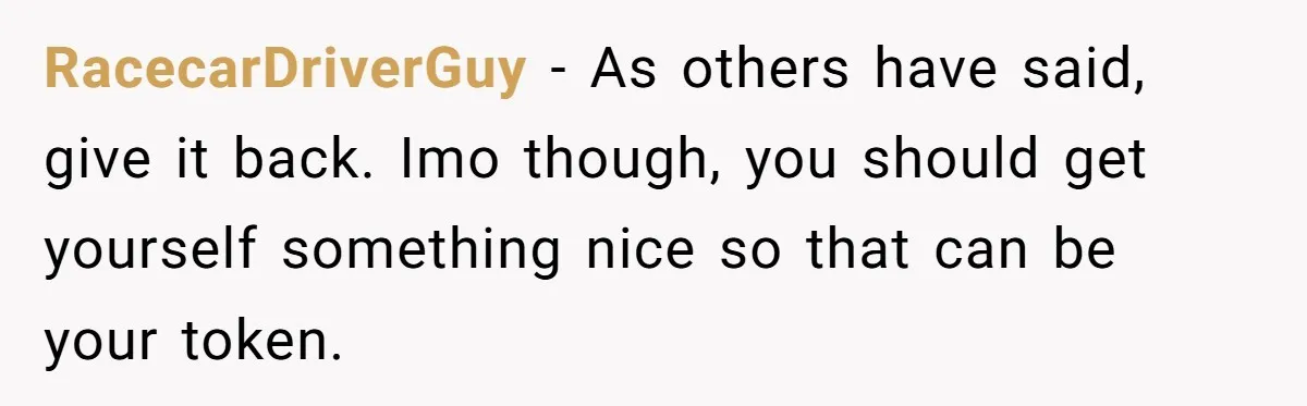RacecarDriverGuy − As others have said, give it back. Imo though, you should get yourself something nice so that can be your token.