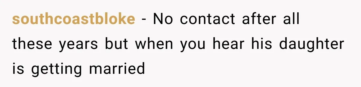 southcoastbloke − No contact after all these years but when you hear his daughter is getting married