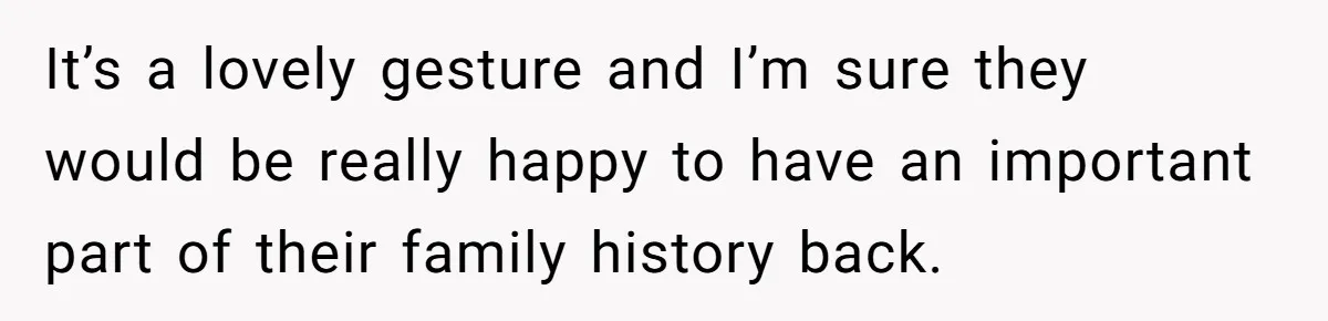 It’s a lovely gesture and I’m sure they would be really happy to have an important part of their family history back.