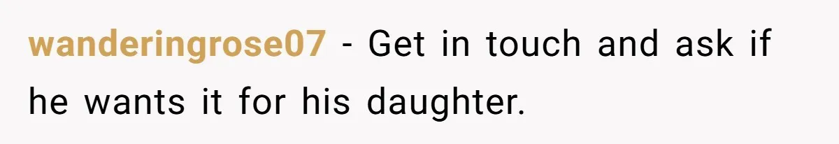 wanderingrose07 − Get in touch and ask if he wants it for his daughter.