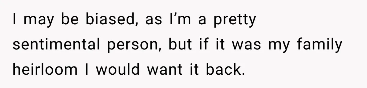 I may be biased, as I’m a pretty sentimental person, but if it was my family heirloom I would want it back.