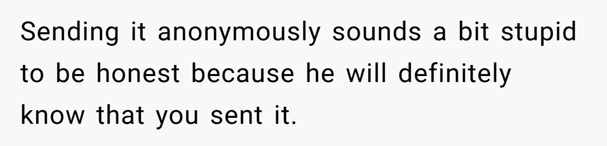 Sending it anonymously sounds a bit stupid to be honest because he will definitely know that you sent it.