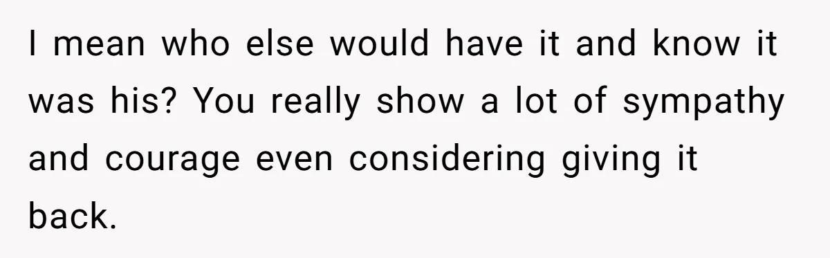 I mean who else would have it and know it was his? You really show a lot of sympathy and courage even considering giving it back.