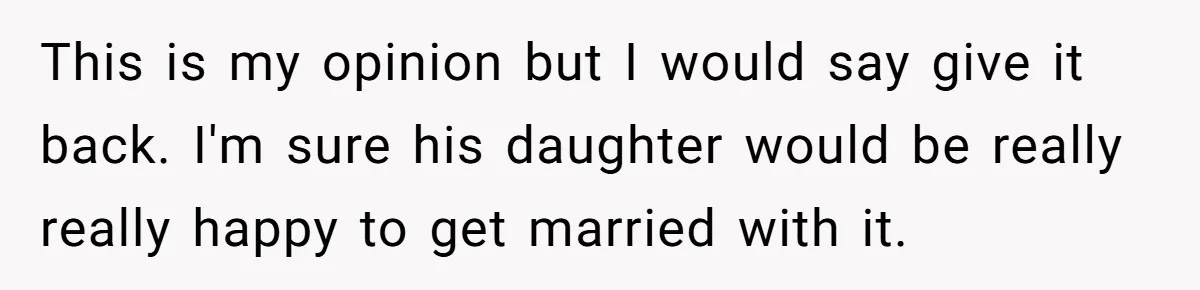 This is my opinion but I would say give it back. I'm sure his daughter would be really really happy to get married with it.