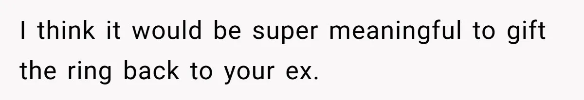 I think it would be super meaningful to gift the ring back to your ex.