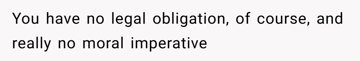 You have no legal obligation, of course, and really no moral imperative