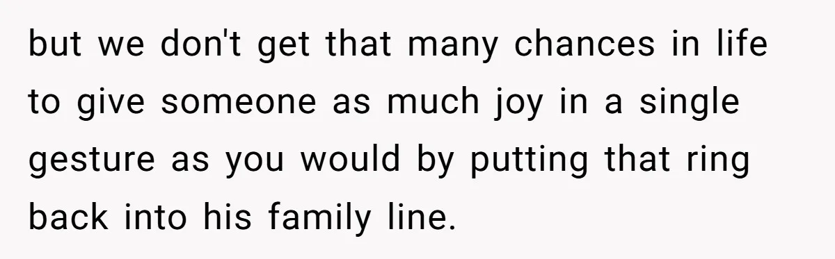 but we don't get that many chances in life to give someone as much joy in a single gesture as you would by putting that ring back into his family...