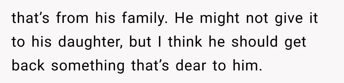 that’s from his family. He might not give it to his daughter, but I think he should get back something that’s dear to him.