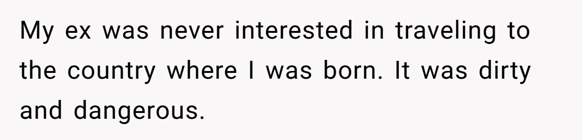 My ex was never interested in traveling to the country where I was born. It was dirty and dangerous.