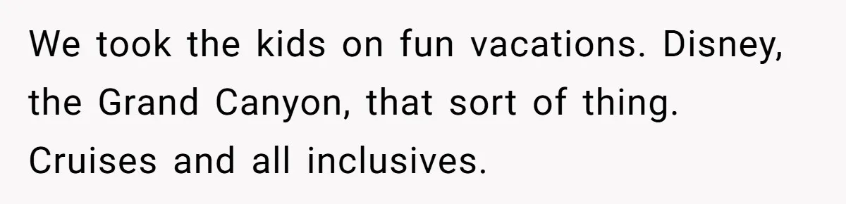 We took the kids on fun vacations. Disney, the Grand Canyon, that sort of thing. Cruises and all inclusives.