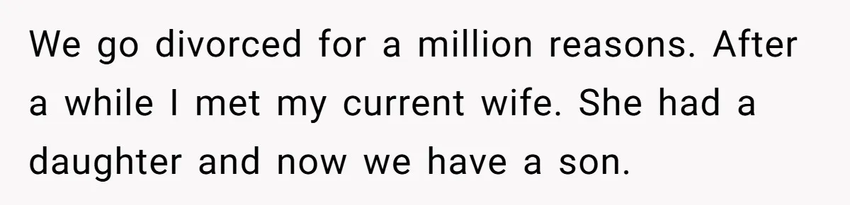 We go divorced for a million reasons. After a while I met my current wife. She had a daughter and now we have a son.