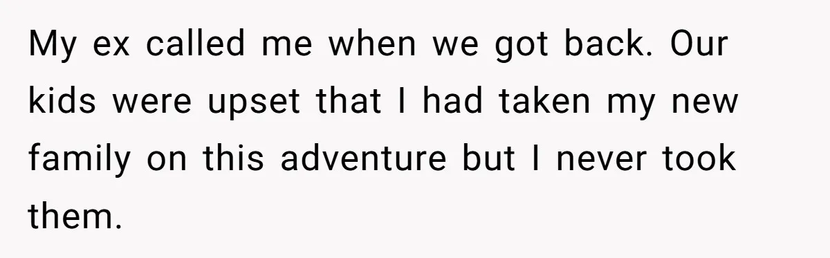 My ex called me when we got back. Our kids were upset that I had taken my new family on this adventure but I never took them.