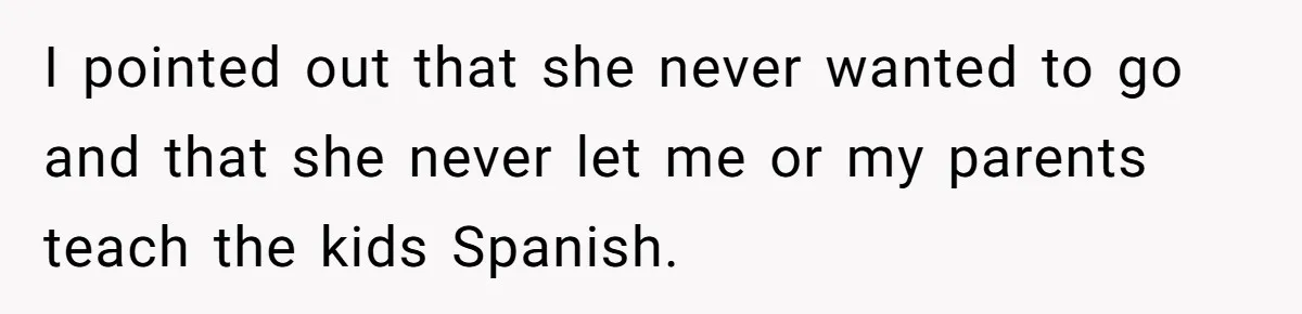 I pointed out that she never wanted to go and that she never let me or my parents teach the kids Spanish.