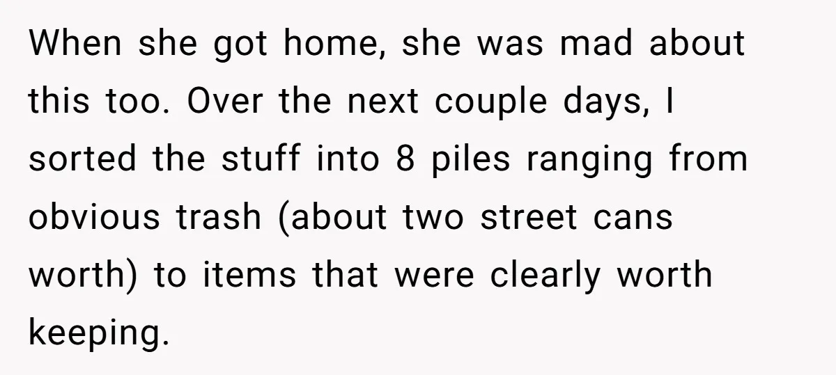 When she got home, she was mad about this too. Over the next couple days, I sorted the stuff into 8 piles ranging from obvious trash (about two street cans...