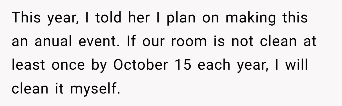 This year, I told her I plan on making this an anual event. If our room is not clean at least once by October 15 each year, I will clean...