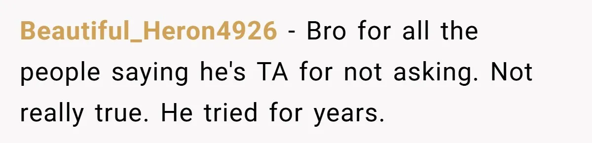 Beautiful_Heron4926 − Bro for all the people saying he's TA for not asking. Not really true. He tried for years.