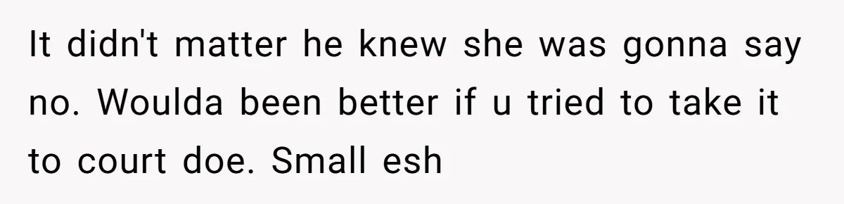 It didn't matter he knew she was gonna say no. Woulda been better if u tried to take it to court doe. Small esh