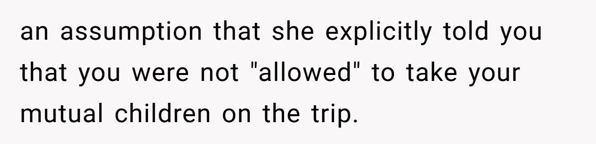 an assumption that she explicitly told you that you were not "allowed" to take your mutual children on the trip.