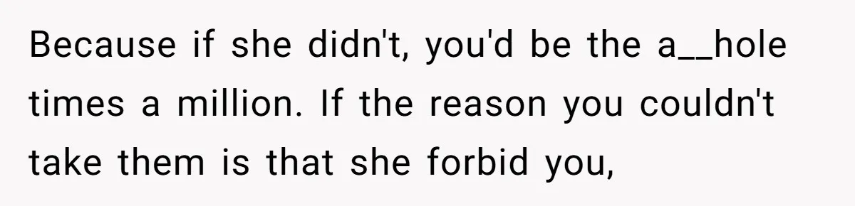 Because if she didn't, you'd be the a__hole times a million. If the reason you couldn't take them is that she forbid you,