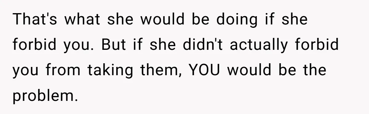 That's what she would be doing if she forbid you. But if she didn't actually forbid you from taking them, YOU would be the problem.