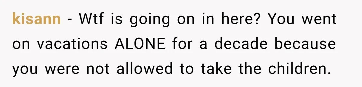 kisann − Wtf is going on in here? You went on vacations ALONE for a decade because you were not allowed to take the children.