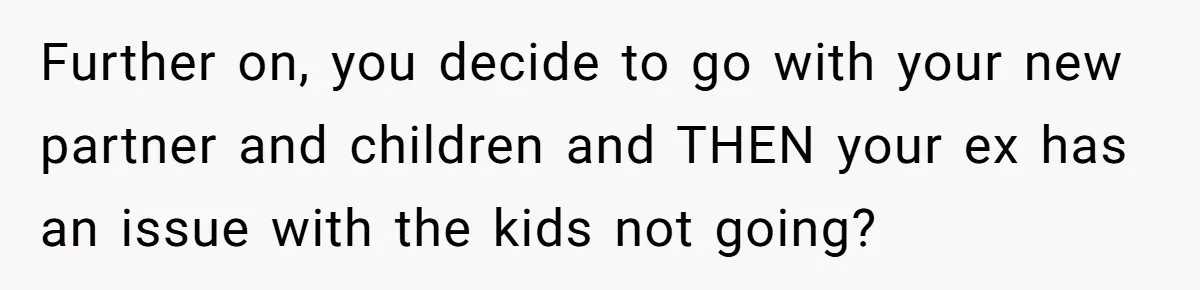 Further on, you decide to go with your new partner and children and THEN your ex has an issue with the kids not going?