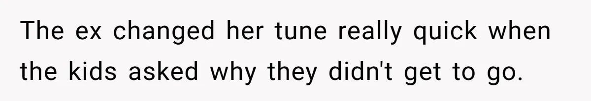 The ex changed her tune really quick when the kids asked why they didn't get to go.
