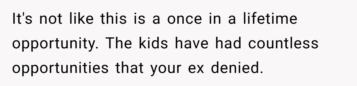 It's not like this is a once in a lifetime opportunity. The kids have had countless opportunities that your ex denied.