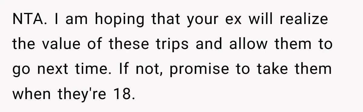 NTA. I am hoping that your ex will realize the value of these trips and allow them to go next time. If not, promise to take them when they're 18.