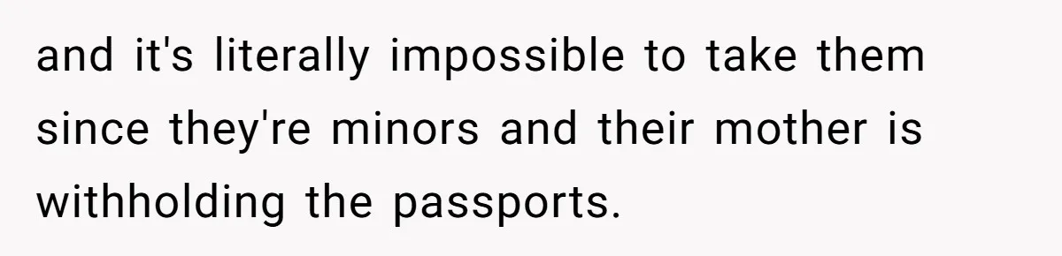and it's literally impossible to take them since they're minors and their mother is withholding the passports.