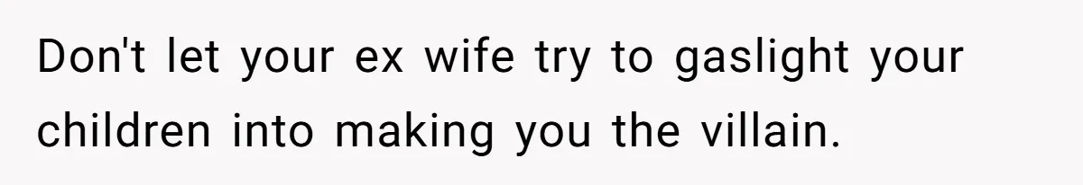 Don't let your ex wife try to gaslight your children into making you the villain.